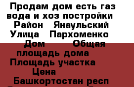 Продам дом есть газ, вода и хоз постройки. › Район ­ Янаульский › Улица ­ Пархоменко  › Дом ­ 39 › Общая площадь дома ­ 26 › Площадь участка ­ 16 › Цена ­ 750 000 - Башкортостан респ., Янаульский р-н, Янаул г. Недвижимость » Дома, коттеджи, дачи продажа   